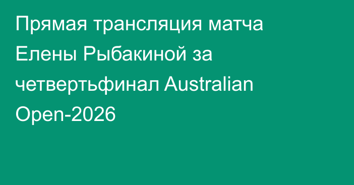 Прямая трансляция матча Елены Рыбакиной за четвертьфинал Australian Open-2026