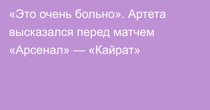 «Это очень больно». Артета высказался перед матчем «Арсенал» — «Кайрат»