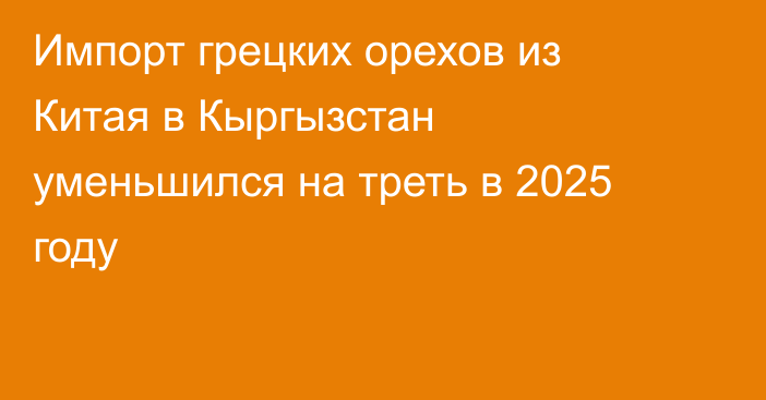 Импорт грецких орехов из Китая в Кыргызстан уменьшился на треть в 2025 году