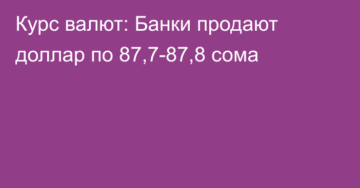 Курс валют: Банки продают доллар по 87,7-87,8 сома