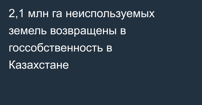 2,1 млн га неиспользуемых земель возвращены в госсобственность в Казахстане