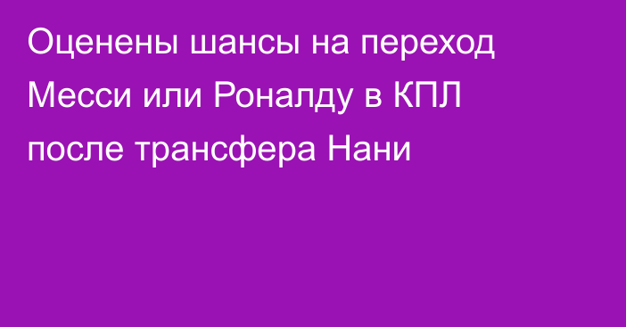 Оценены шансы на переход Месси или Роналду в КПЛ после трансфера Нани