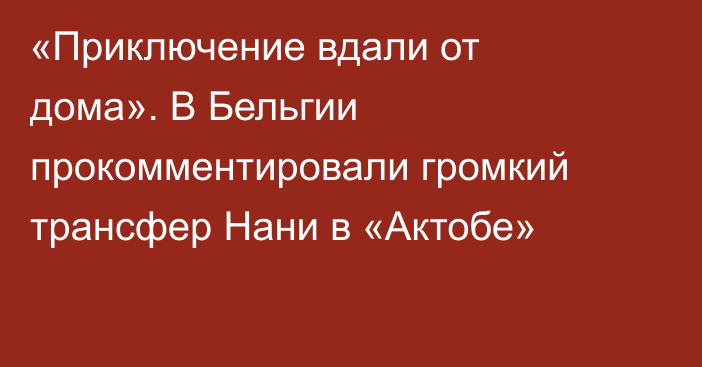 «Приключение вдали от дома». В Бельгии прокомментировали громкий трансфер Нани в «Актобе»