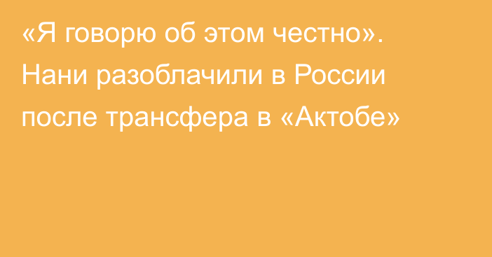 «Я говорю об этом честно». Нани разоблачили в России после трансфера в «Актобе»