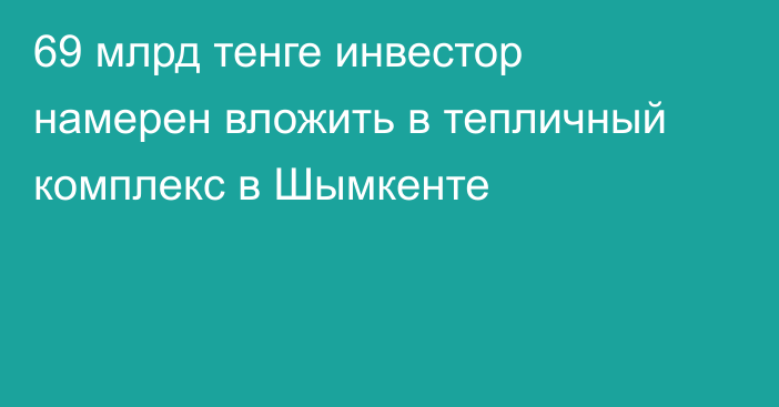 69 млрд тенге инвестор намерен вложить в тепличный комплекс в Шымкенте