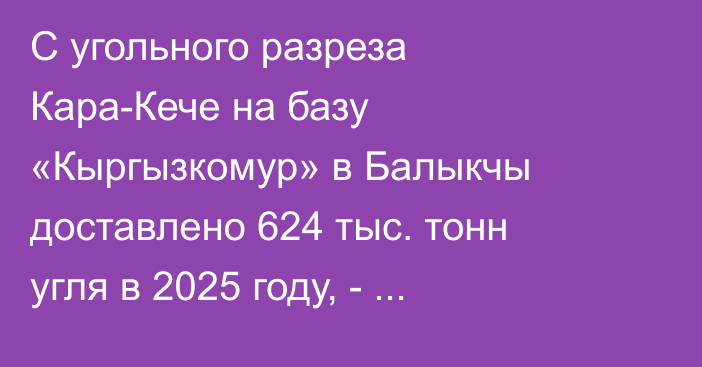 С угольного разреза Кара-Кече на базу «Кыргызкомур» в Балыкчы доставлено 624 тыс. тонн угля в 2025 году, - Минэнерго