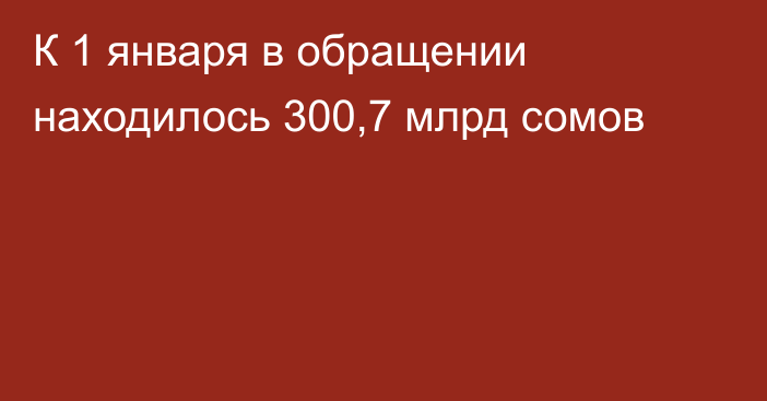 К 1 января в обращении находилось 300,7 млрд сомов
