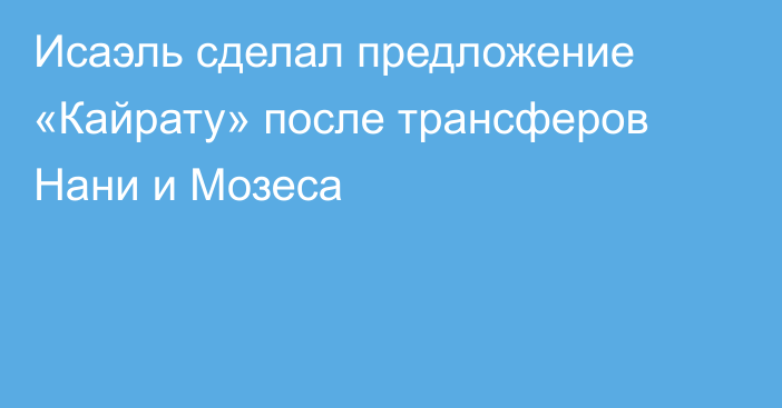 Исаэль сделал предложение «Кайрату» после трансферов Нани и Мозеса