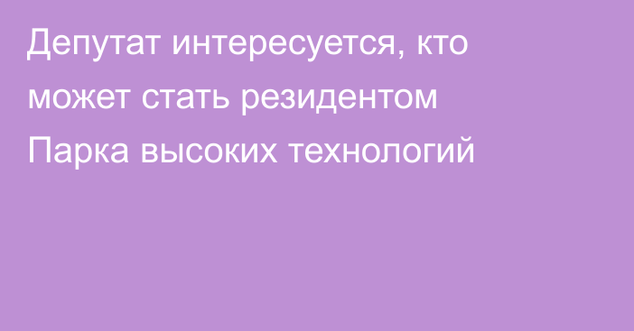 Депутат интересуется, кто может стать резидентом Парка высоких технологий