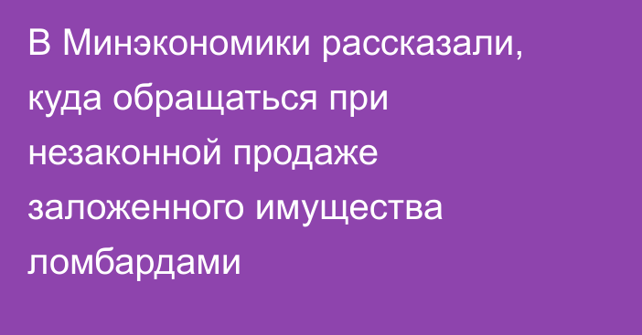В Минэкономики рассказали, куда обращаться при незаконной продаже заложенного имущества ломбардами