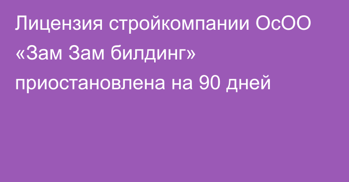 Лицензия стройкомпании ОсОО «Зам Зам билдинг» приостановлена на 90 дней