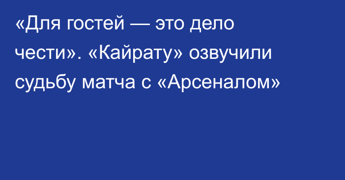 «Для гостей — это дело чести». «Кайрату» озвучили судьбу матча с «Арсеналом»