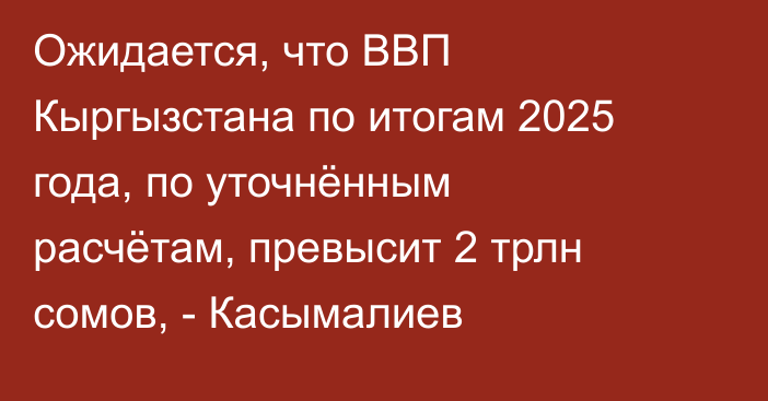 Ожидается, что ВВП Кыргызстана по итогам 2025 года, по уточнённым расчётам, превысит 2 трлн сомов, - Касымалиев