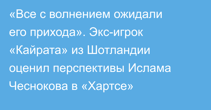«Все с волнением ожидали его прихода». Экс-игрок «Кайрата» из Шотландии оценил перспективы Ислама Чеснокова в «Хартсе»