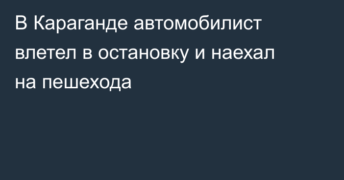В Караганде автомобилист влетел в остановку и наехал на пешехода