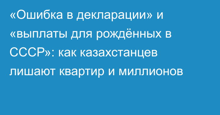 «Ошибка в декларации» и «выплаты для рождённых в СССР»: как казахстанцев лишают квартир и миллионов