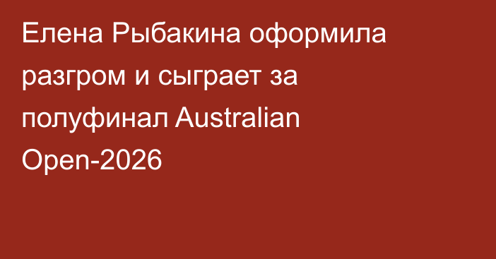 Елена Рыбакина оформила разгром и сыграет за полуфинал Australian Open-2026