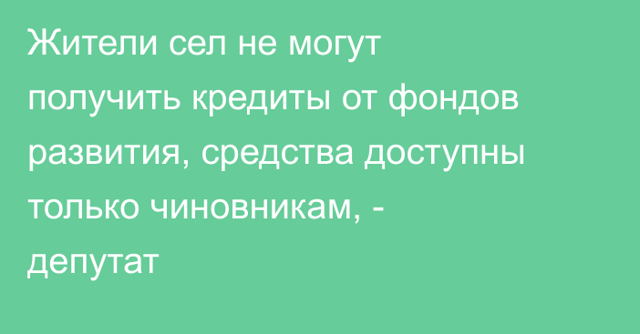 Жители сел не могут получить кредиты от фондов развития, средства доступны только чиновникам, - депутат
