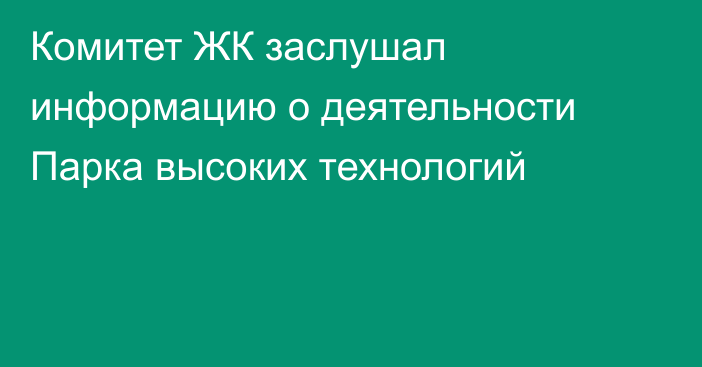 Комитет ЖК заслушал информацию о деятельности Парка высоких технологий