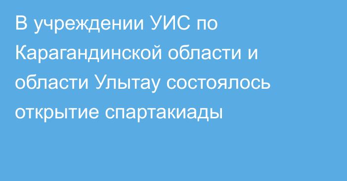 В учреждении УИС по Карагандинской области и области Улытау состоялось открытие спартакиады