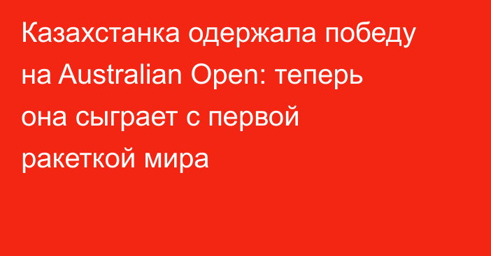 Казахстанка одержала победу на Australian Open: теперь она сыграет с первой ракеткой мира