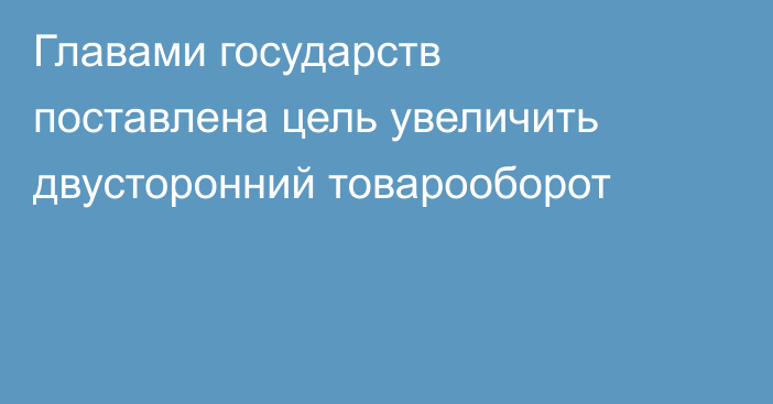 Главами государств поставлена цель увеличить двусторонний товарооборот