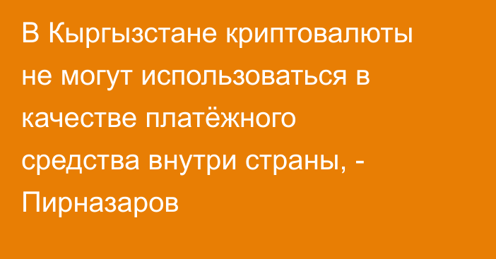 В Кыргызстане криптовалюты не могут использоваться в качестве платёжного средства внутри страны, - Пирназаров