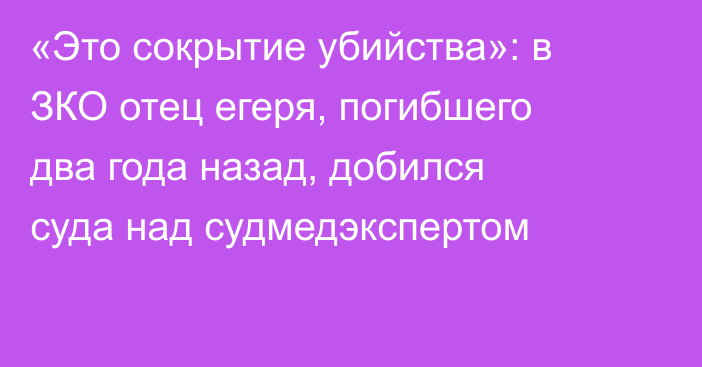 «Это сокрытие убийства»: в ЗКО отец егеря, погибшего два года назад, добился суда над судмедэкспертом