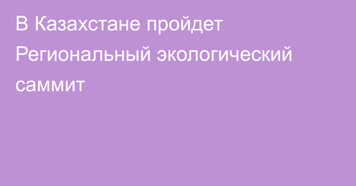 В Казахстане пройдет Региональный экологический саммит