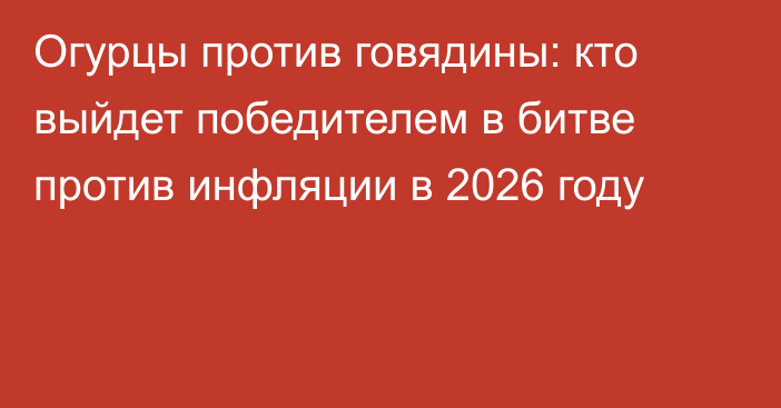 Огурцы против говядины: кто выйдет победителем в битве против инфляции в 2026 году