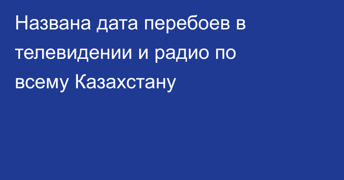 Названа дата перебоев в телевидении и радио по всему Казахстану