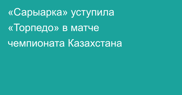 «Сарыарка» уступила «Торпедо» в матче чемпионата Казахстана