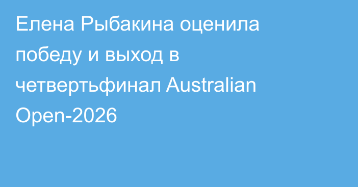 Елена Рыбакина оценила победу и выход в четвертьфинал Australian Open-2026