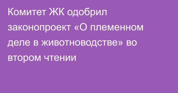 Комитет ЖК одобрил законопроект «О племенном деле в животноводстве» во втором чтении