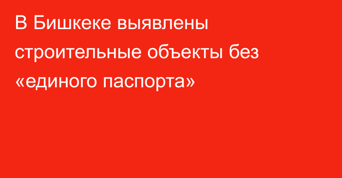 В Бишкеке выявлены строительные объекты без «единого паспорта»