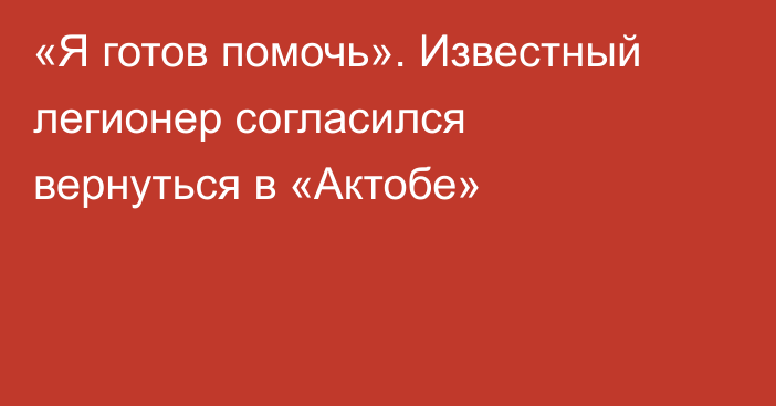 «Я готов помочь». Известный легионер согласился вернуться в «Актобе»