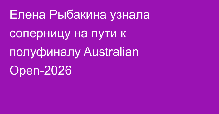 Елена Рыбакина узнала соперницу на пути к полуфиналу Australian Open-2026