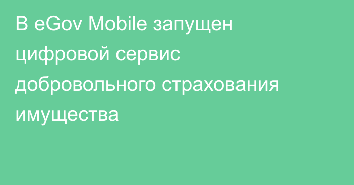 В eGov Mobile запущен цифровой сервис добровольного страхования имущества