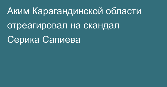 Аким Карагандинской области отреагировал на скандал Серика Сапиева
