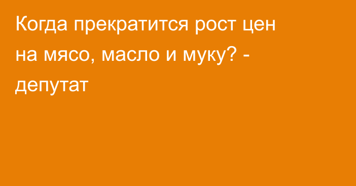 Когда прекратится рост цен на мясо, масло и муку? - депутат