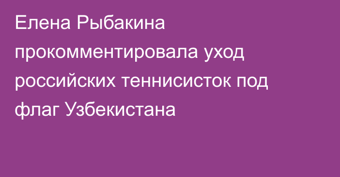 Елена Рыбакина прокомментировала уход российских теннисисток под флаг Узбекистана