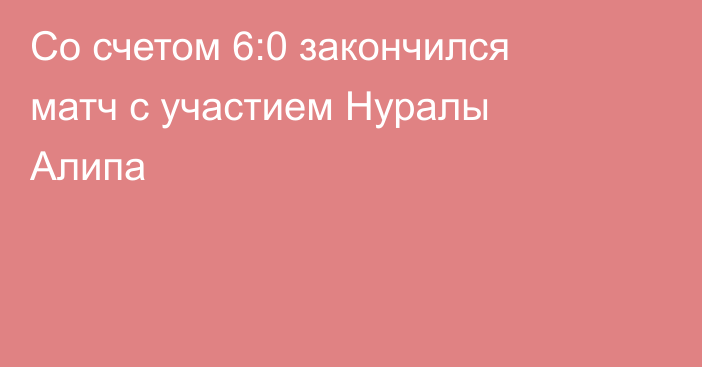 Со счетом 6:0 закончился матч с участием Нуралы Алипа
