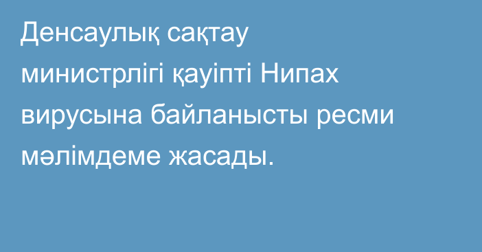 Денсаулық сақтау министрлігі қауіпті Нипах вирусына байланысты ресми мәлімдеме жасады.