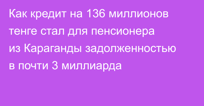 Как кредит на 136 миллионов тенге стал для пенсионера из Караганды задолженностью в почти 3 миллиарда