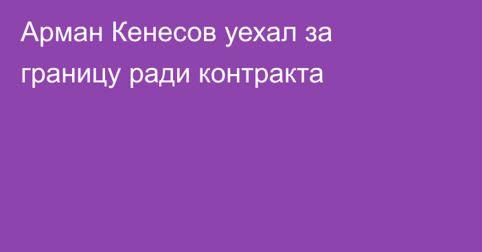 Арман Кенесов уехал за границу ради контракта