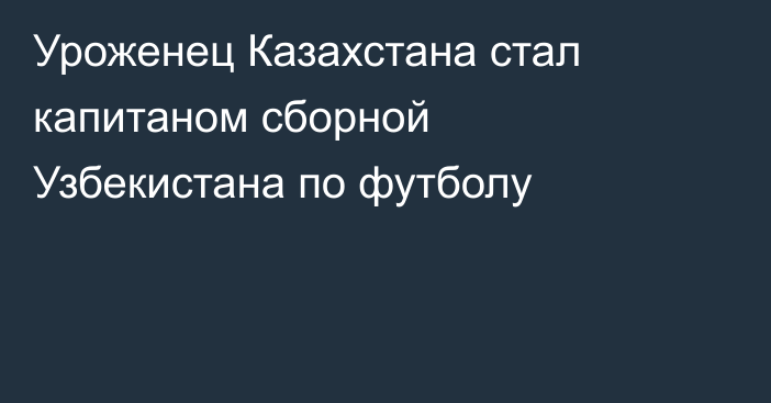 Уроженец Казахстана стал капитаном сборной Узбекистана по футболу