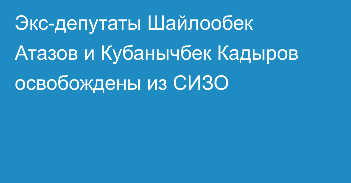 Экс-депутаты Шайлообек Атазов и Кубанычбек Кадыров освобождены из СИЗО