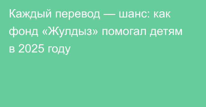 Каждый перевод — шанс: как фонд «Жулдыз» помогал детям в 2025 году