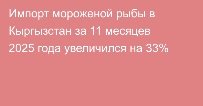 Импорт мороженой рыбы в Кыргызстан за 11 месяцев 2025 года увеличился на 33%
