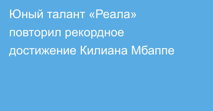 Юный талант «Реала» повторил рекордное достижение Килиана Мбаппе